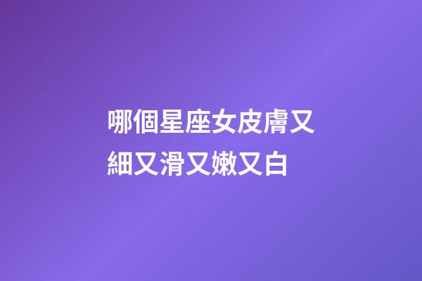 哪個星座女皮膚又細又滑又嫩又白-第1張-星座運勢-玄機派
