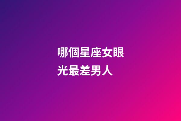 哪個星座女眼光最差男人-第1張-星座運勢-玄機(jī)派