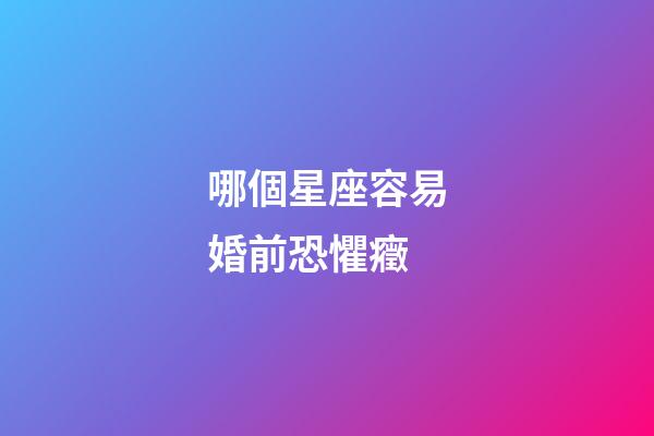 哪個星座容易婚前恐懼癥-第1張-星座運勢-玄機派