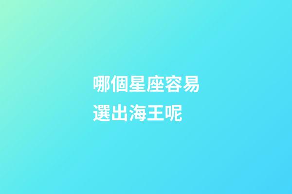 哪個星座容易選出海王呢-第1張-星座運勢-玄機派