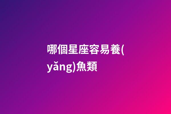哪個星座容易養(yǎng)魚類-第1張-星座運勢-玄機派