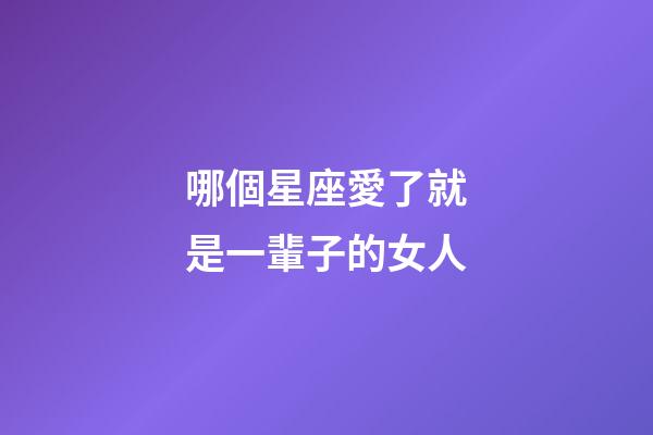 哪個星座愛了就是一輩子的女人-第1張-星座運勢-玄機派