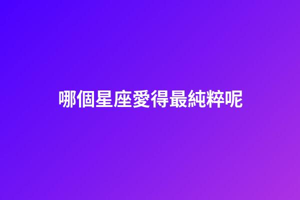 哪個星座愛得最純粹呢-第1張-星座運勢-玄機派