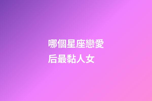 哪個星座戀愛后最黏人女-第1張-星座運勢-玄機派