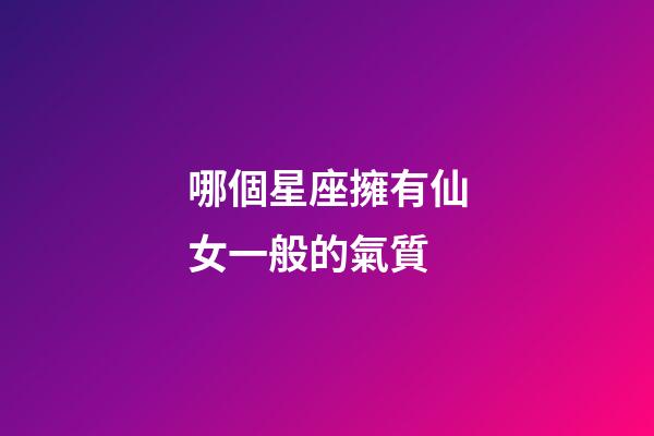 哪個星座擁有仙女一般的氣質-第1張-星座運勢-玄機派