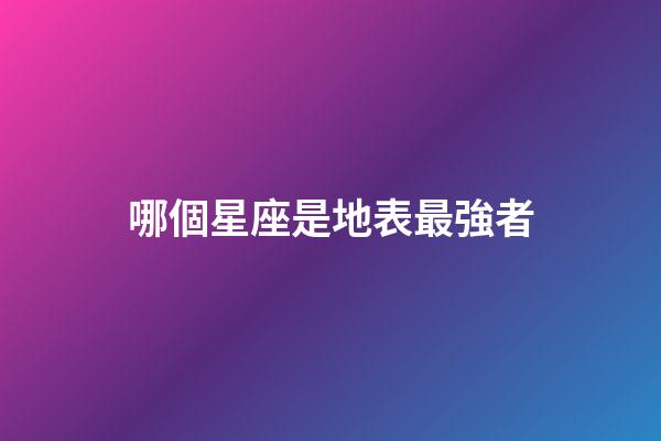 哪個星座是地表最強者-第1張-星座運勢-玄機派
