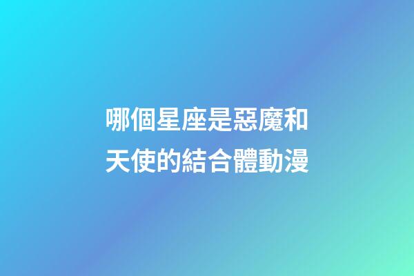 哪個星座是惡魔和天使的結合體動漫