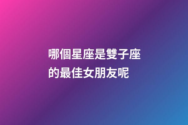哪個星座是雙子座的最佳女朋友呢-第1張-星座運勢-玄機派