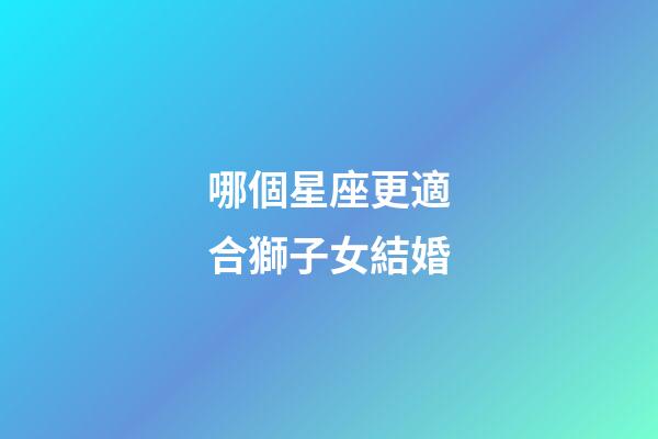 哪個星座更適合獅子女結婚-第1張-星座運勢-玄機派