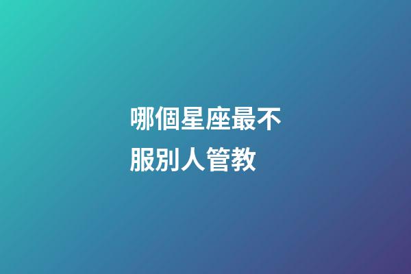 哪個星座最不服別人管教-第1張-星座運勢-玄機派
