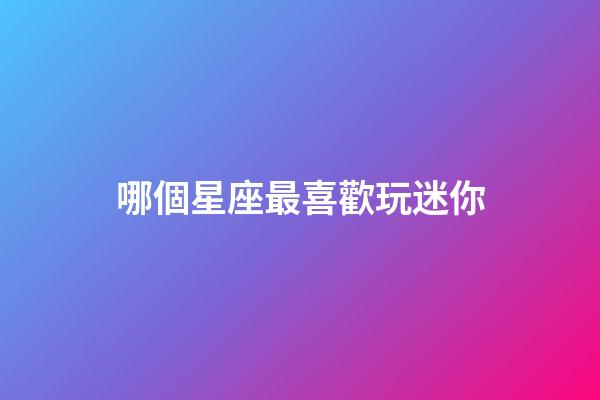 哪個星座最喜歡玩迷你