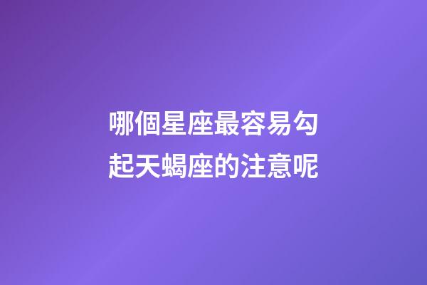 哪個星座最容易勾起天蝎座的注意呢-第1張-星座運勢-玄機派