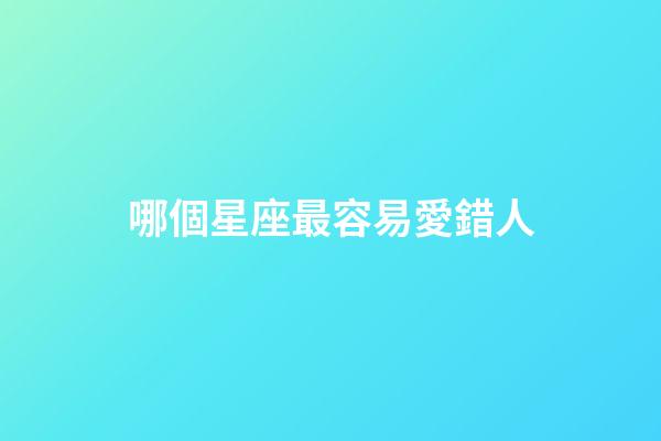 哪個星座最容易愛錯人-第1張-星座運(yùn)勢-玄機(jī)派
