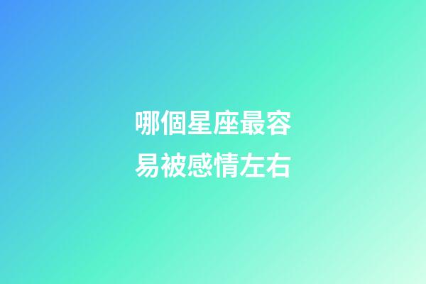 哪個星座最容易被感情左右-第1張-星座運勢-玄機派
