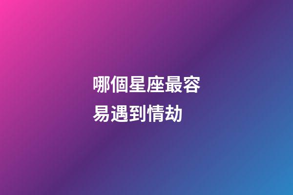 哪個星座最容易遇到情劫-第1張-星座運勢-玄機派