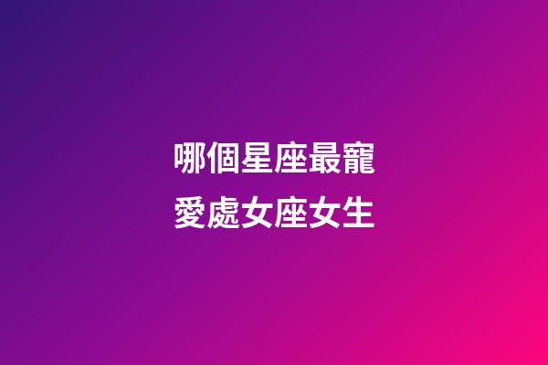哪個星座最寵愛處女座女生-第1張-星座運勢-玄機派