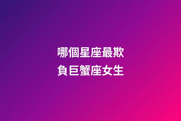 哪個星座最欺負巨蟹座女生-第1張-星座運勢-玄機派
