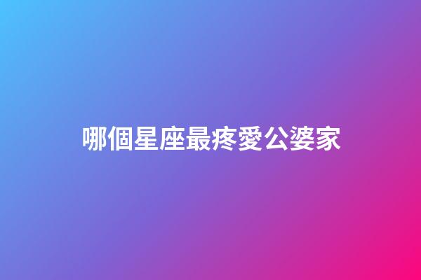 哪個星座最疼愛公婆家-第1張-星座運勢-玄機派