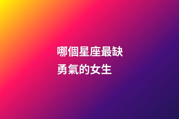 哪個星座最缺勇氣的女生-第1張-星座運勢-玄機派