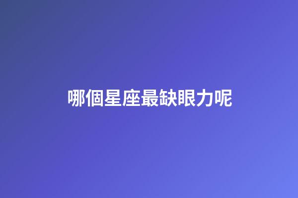 哪個星座最缺眼力呢-第1張-星座運勢-玄機派