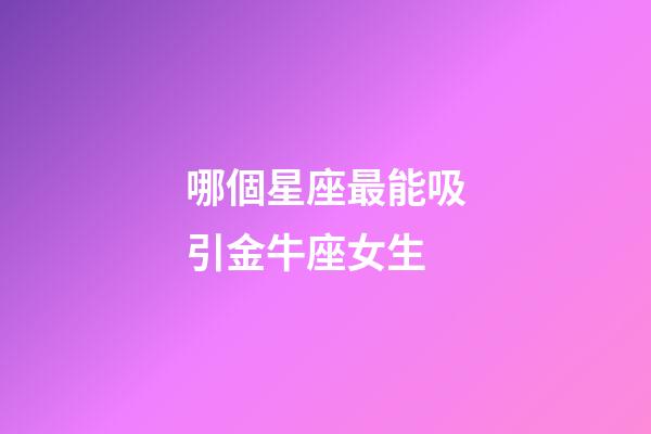 哪個星座最能吸引金牛座女生-第1張-星座運勢-玄機派