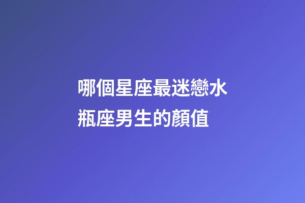 哪個星座最迷戀水瓶座男生的顏值-第1張-星座運勢-玄機派