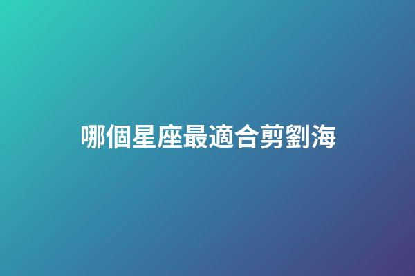 哪個星座最適合剪劉海