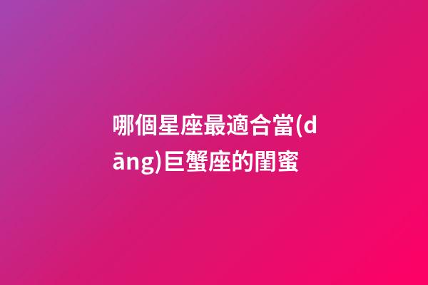 哪個星座最適合當(dāng)巨蟹座的閨蜜-第1張-星座運勢-玄機派