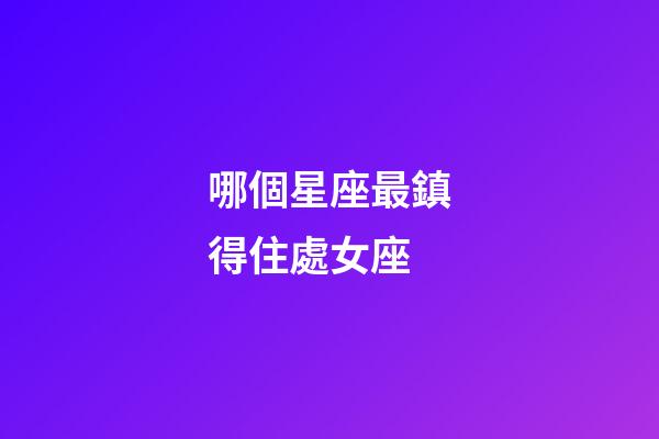哪個星座最鎮得住處女座-第1張-星座運勢-玄機派