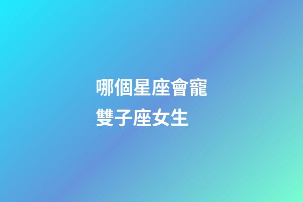 哪個星座會寵雙子座女生-第1張-星座運勢-玄機派