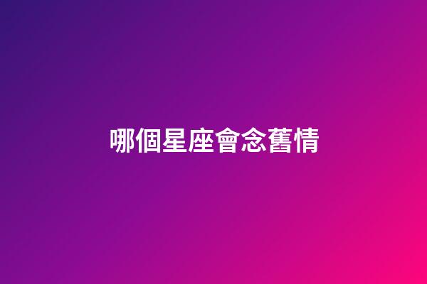 哪個星座會念舊情-第1張-星座運勢-玄機派