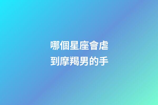 哪個星座會虐到摩羯男的手-第1張-星座運勢-玄機派