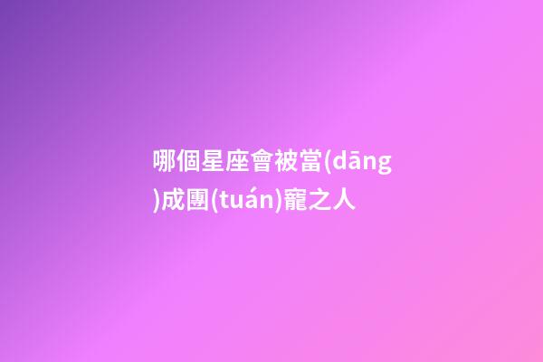 哪個星座會被當(dāng)成團(tuán)寵之人-第1張-星座運勢-玄機派