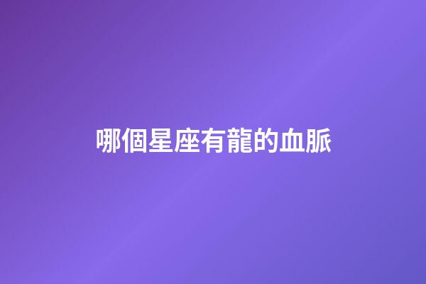 哪個星座有龍的血脈-第1張-星座運勢-玄機派