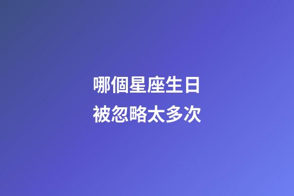 哪個星座生日被忽略太多次-第1張-星座運勢-玄機派