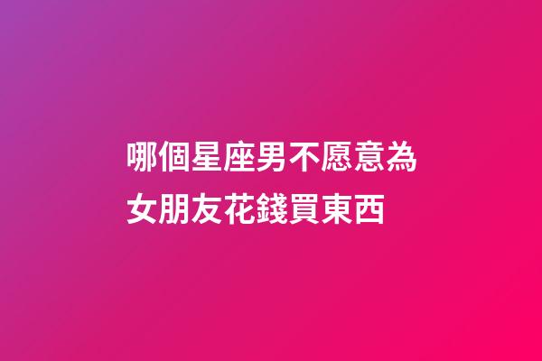 哪個星座男不愿意為女朋友花錢買東西-第1張-星座運勢-玄機派