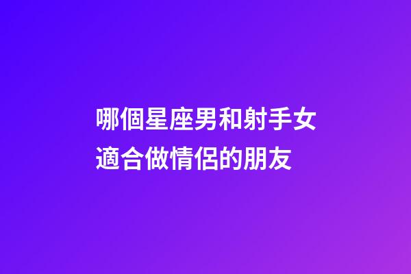 哪個星座男和射手女適合做情侶的朋友-第1張-星座運勢-玄機派