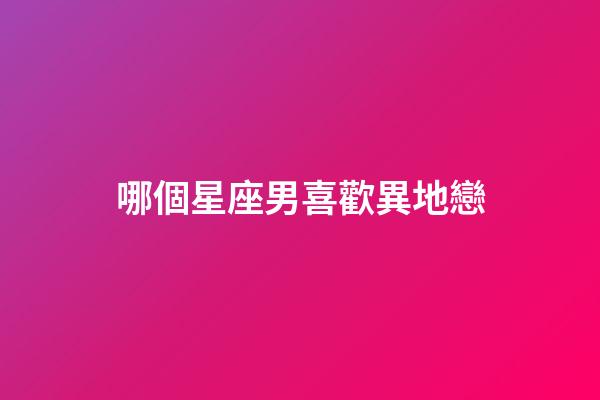 哪個星座男喜歡異地戀-第1張-星座運勢-玄機派