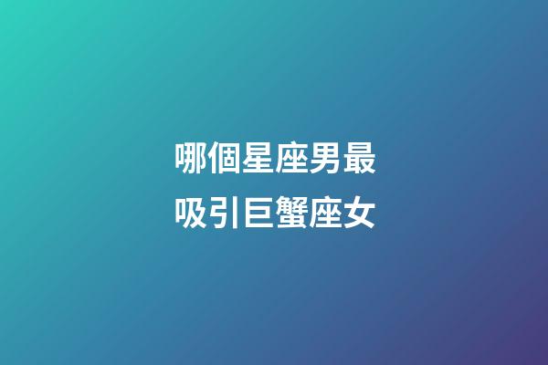 哪個星座男最吸引巨蟹座女-第1張-星座運勢-玄機派