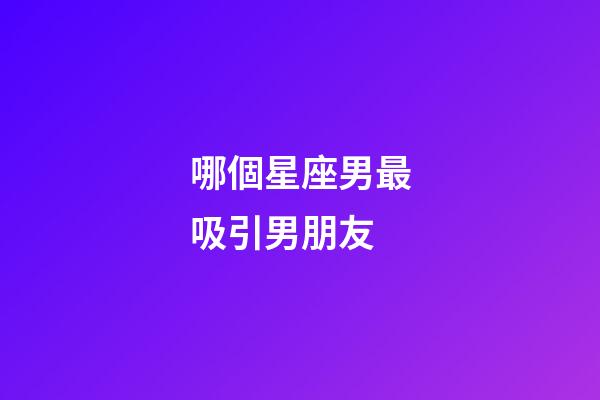 哪個星座男最吸引男朋友-第1張-星座運勢-玄機派