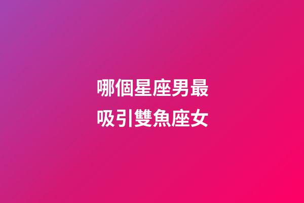 哪個星座男最吸引雙魚座女-第1張-星座運勢-玄機派
