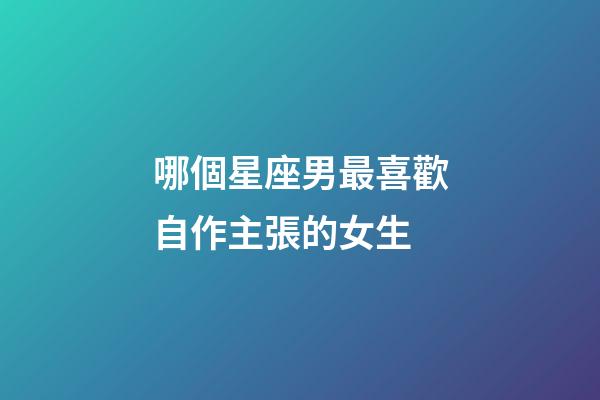 哪個星座男最喜歡自作主張的女生