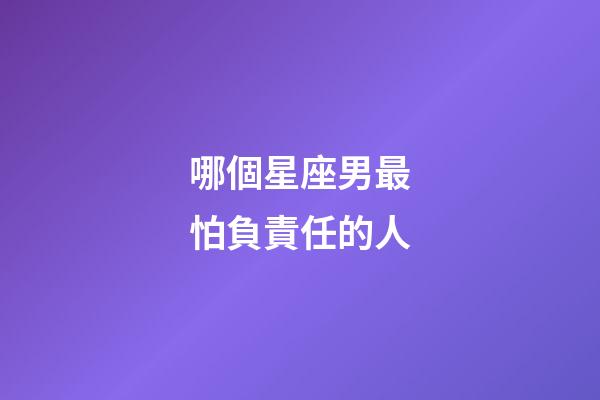 哪個星座男最怕負責任的人-第1張-星座運勢-玄機派