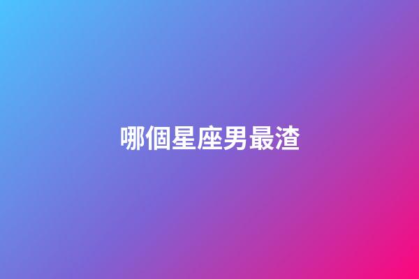 哪個星座男最渣-第1張-星座運勢-玄機派