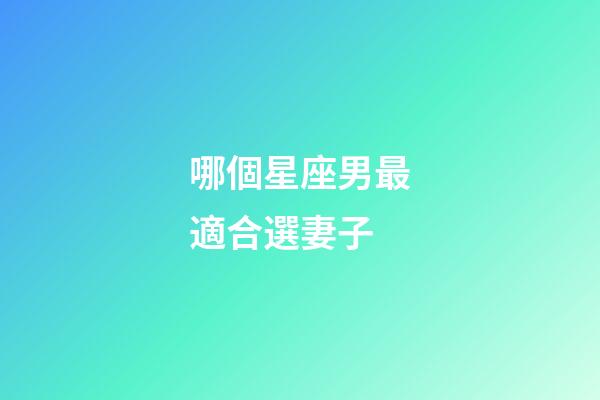 哪個星座男最適合選妻子-第1張-星座運勢-玄機派