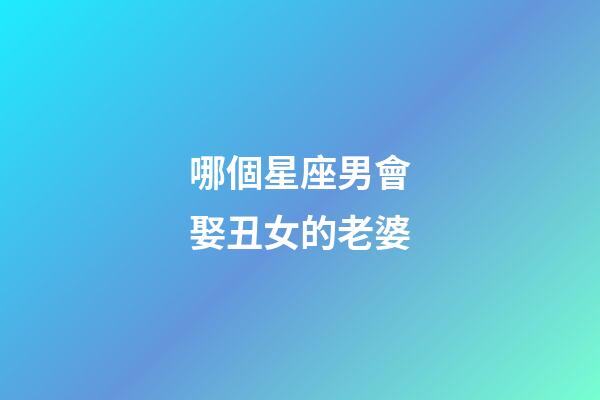 哪個星座男會娶丑女的老婆-第1張-星座運勢-玄機派