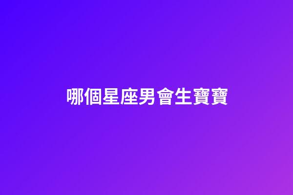 哪個星座男會生寶寶-第1張-星座運勢-玄機派