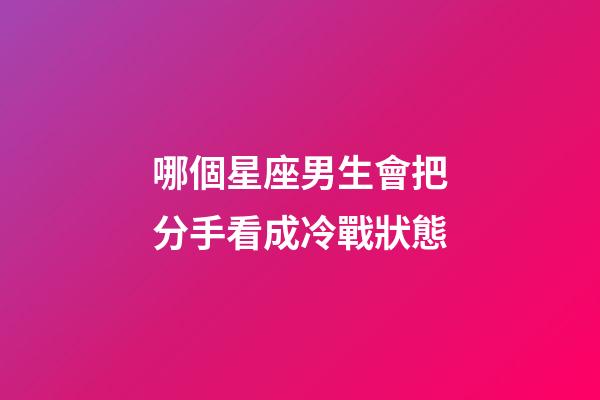 哪個星座男生會把分手看成冷戰狀態-第1張-星座運勢-玄機派