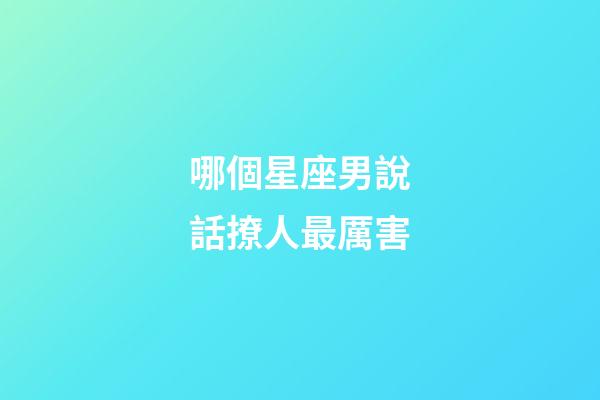哪個星座男說話撩人最厲害-第1張-星座運勢-玄機派