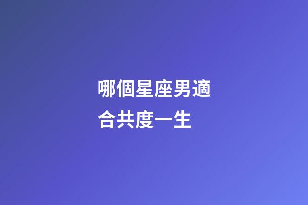 哪個星座男適合共度一生-第1張-星座運勢-玄機派